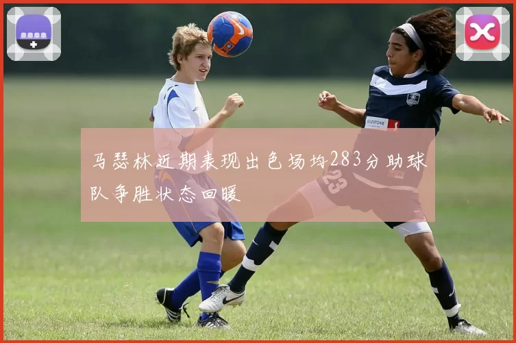 马瑟林近期表现出色场均283分助球队争胜状态回暖