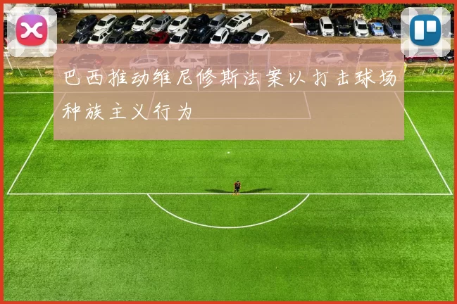 巴西推动维尼修斯法案以打击球场种族主义行为