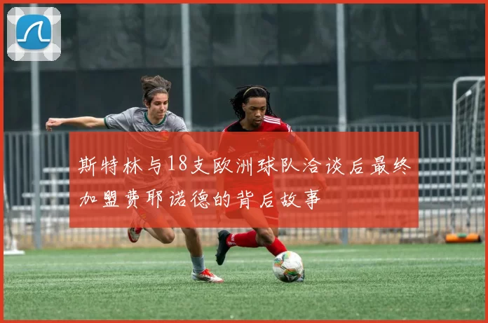 斯特林与18支欧洲球队洽谈后最终加盟费耶诺德的背后故事