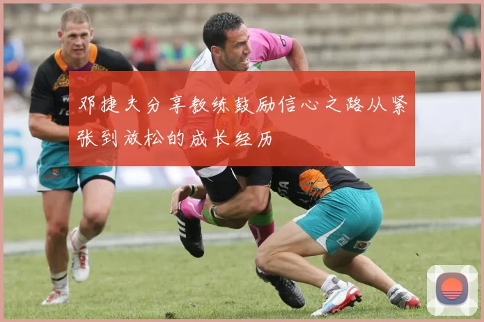 邓捷夫分享教练鼓励信心之路从紧张到放松的成长经历
