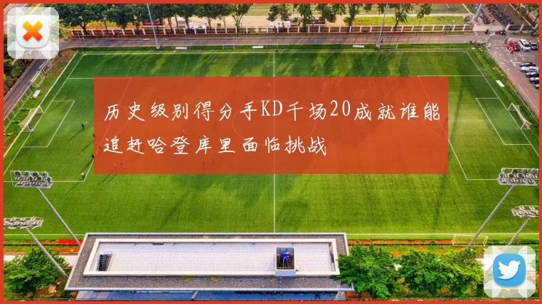 历史级别得分手KD千场20成就谁能追赶哈登库里面临挑战