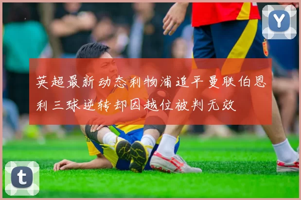 英超最新动态利物浦追平曼联伯恩利三球逆转却因越位被判无效