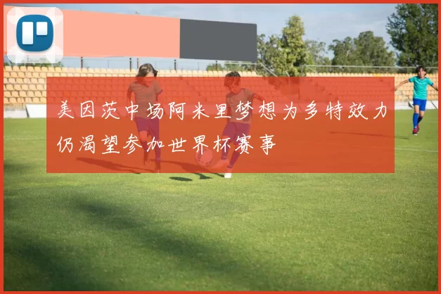 美因茨中场阿米里梦想为多特效力仍渴望参加世界杯赛事