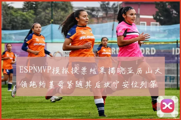 ESPNMVP模拟投票结果揭晓亚历山大领跑约基奇紧随其后坎宁安位列第三
