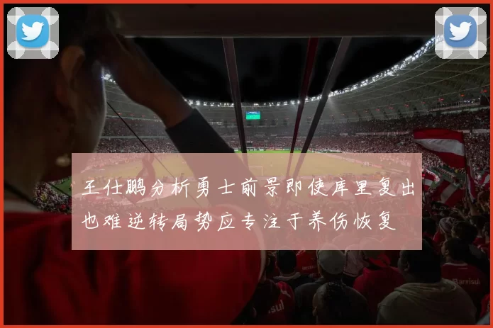 王仕鹏分析勇士前景即使库里复出也难逆转局势应专注于养伤恢复