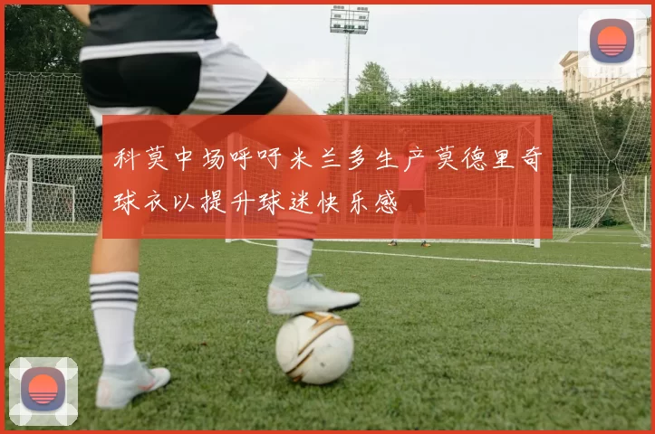 科莫中场呼吁米兰多生产莫德里奇球衣以提升球迷快乐感