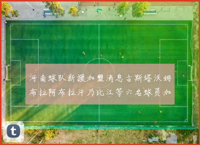 河南球队新援加盟消息古斯塔沃姆布拉阿布拉汗乃比江等六名球员加入