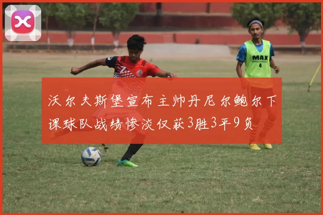 沃尔夫斯堡宣布主帅丹尼尔鲍尔下课球队战绩惨淡仅获3胜3平9负