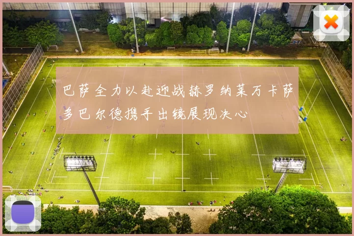 巴萨全力以赴迎战赫罗纳莱万卡萨多巴尔德携手出镜展现决心