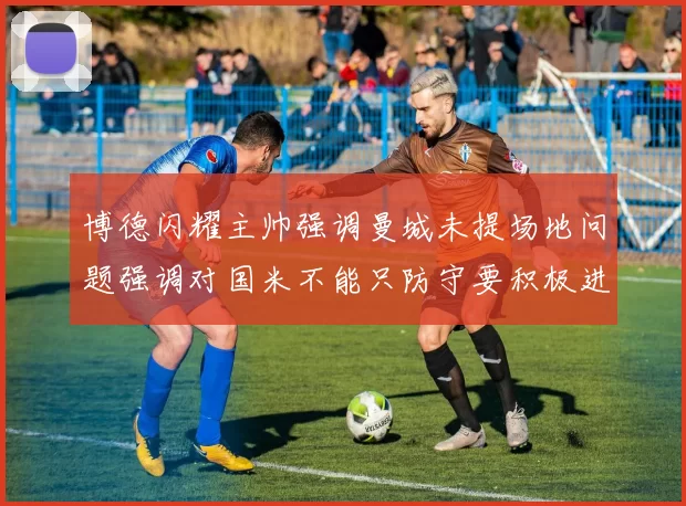 博德闪耀主帅强调曼城未提场地问题强调对国米不能只防守要积极进攻