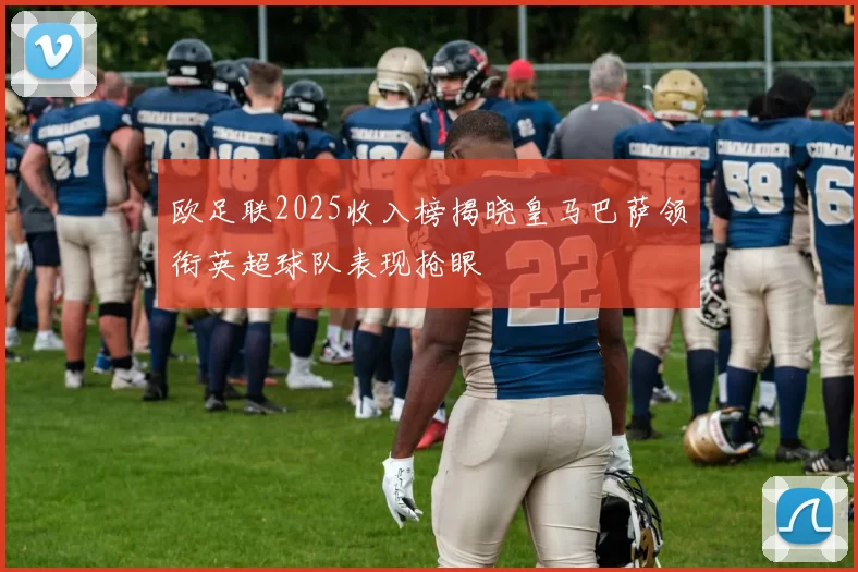 欧足联2025收入榜揭晓皇马巴萨领衔英超球队表现抢眼