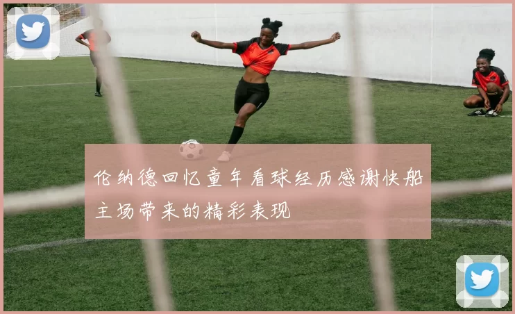 伦纳德回忆童年看球经历感谢快船主场带来的精彩表现