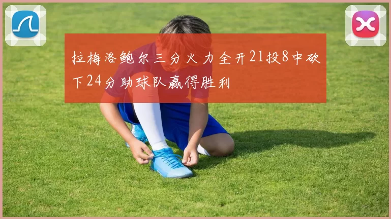 拉梅洛鲍尔三分火力全开21投8中砍下24分助球队赢得胜利