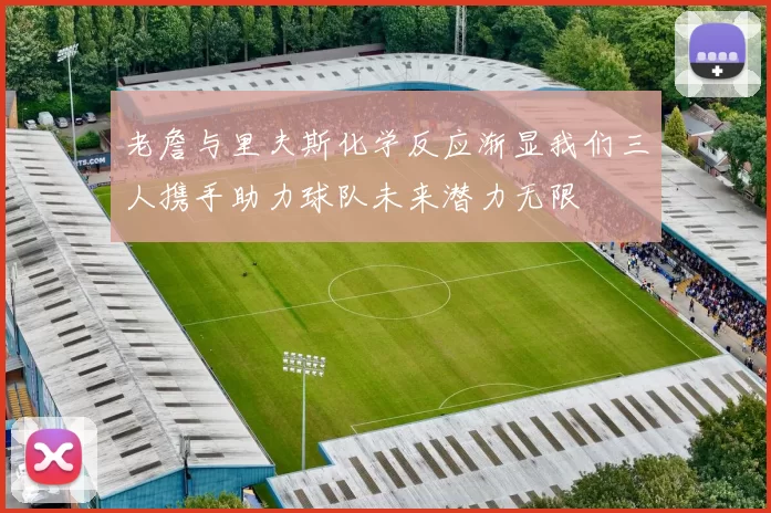 老詹与里夫斯化学反应渐显我们三人携手助力球队未来潜力无限