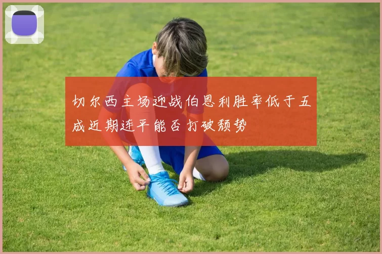 切尔西主场迎战伯恩利胜率低于五成近期连平能否打破颓势