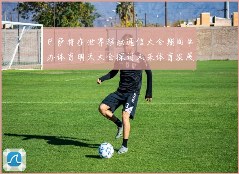 巴萨将在世界移动通信大会期间举办体育明天大会探讨未来体育发展新趋势